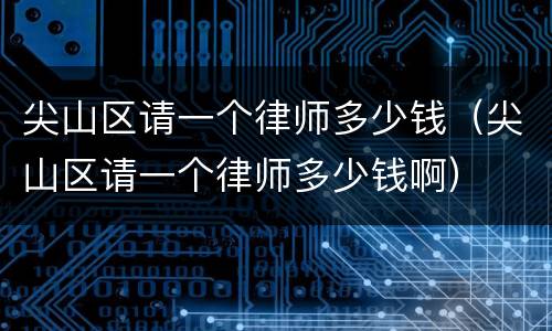 尖山区请一个律师多少钱（尖山区请一个律师多少钱啊）