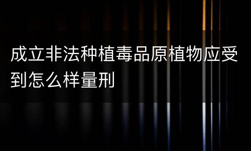 成立非法种植毒品原植物应受到怎么样量刑