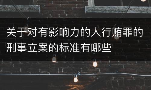 关于对有影响力的人行贿罪的刑事立案的标准有哪些