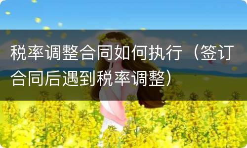 税率调整合同如何执行（签订合同后遇到税率调整）