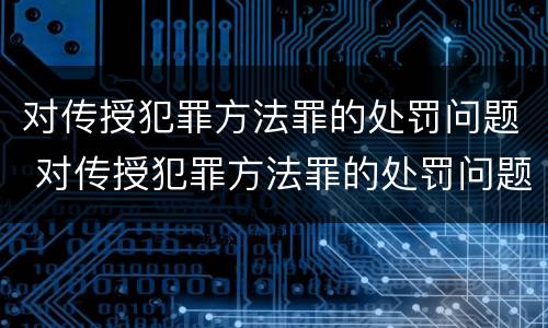 对传授犯罪方法罪的处罚问题 对传授犯罪方法罪的处罚问题
