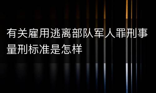 有关雇用逃离部队军人罪刑事量刑标准是怎样