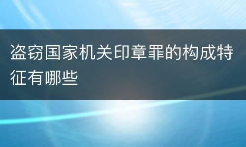 盗窃国家机关印章罪的构成特征有哪些