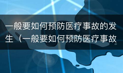 一般要如何预防医疗事故的发生（一般要如何预防医疗事故的发生）