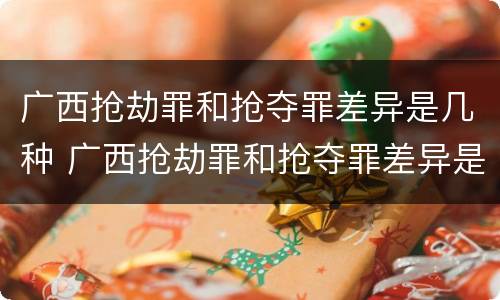 广西抢劫罪和抢夺罪差异是几种 广西抢劫罪和抢夺罪差异是几种形式