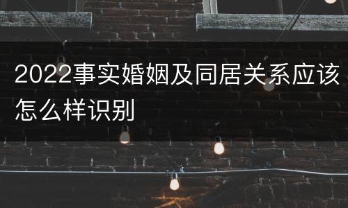 2022事实婚姻及同居关系应该怎么样识别