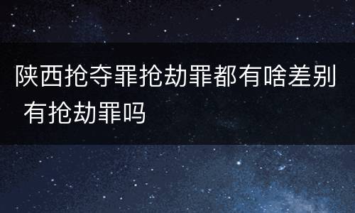 陕西抢夺罪抢劫罪都有啥差别 有抢劫罪吗