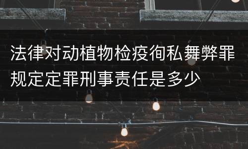 法律对动植物检疫徇私舞弊罪规定定罪刑事责任是多少