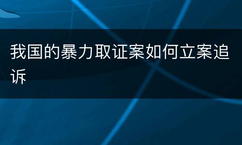 我国的暴力取证案如何立案追诉