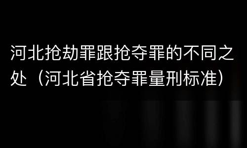 河北抢劫罪跟抢夺罪的不同之处（河北省抢夺罪量刑标准）