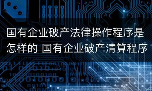 国有企业破产法律操作程序是怎样的 国有企业破产清算程序