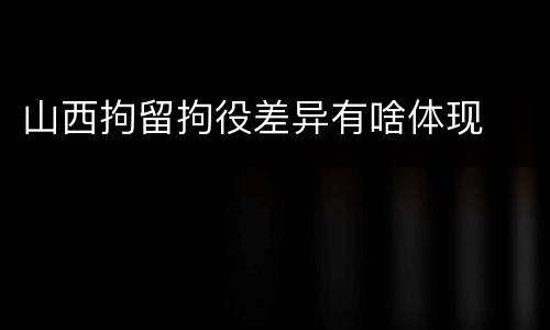 山西拘留拘役差异有啥体现