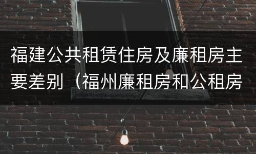 福建公共租赁住房及廉租房主要差别（福州廉租房和公租房的区别）