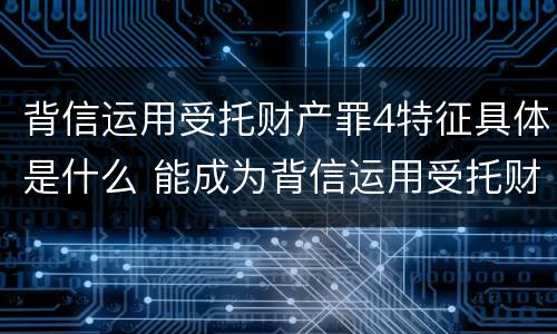 背信运用受托财产罪4特征具体是什么 能成为背信运用受托财产罪主体的有