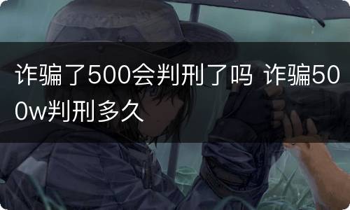诈骗了500会判刑了吗 诈骗500w判刑多久