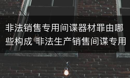 非法销售专用间谍器材罪由哪些构成 非法生产销售间谍专用器材罪情节严重