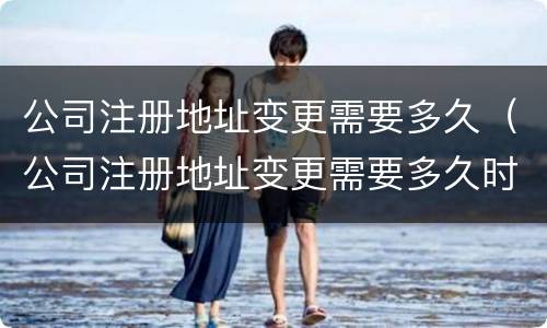 公司注册地址变更需要多久（公司注册地址变更需要多久时间）