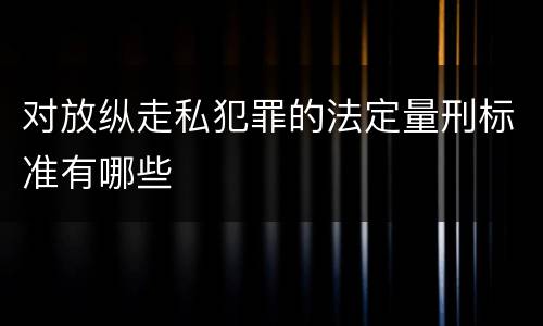 对放纵走私犯罪的法定量刑标准有哪些