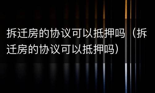 拆迁房的协议可以抵押吗（拆迁房的协议可以抵押吗）
