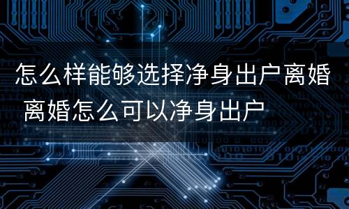 怎么样能够选择净身出户离婚 离婚怎么可以净身出户