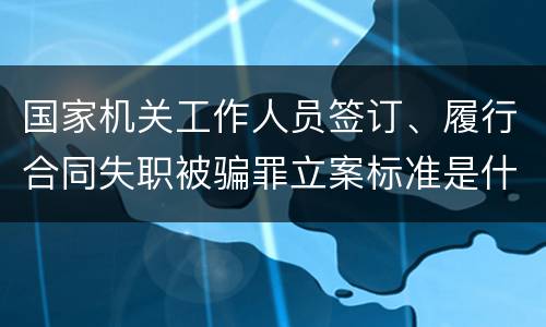 国家机关工作人员签订、履行合同失职被骗罪立案标准是什么