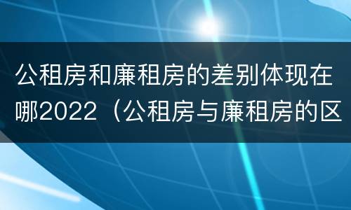 公租房和廉租房的差别体现在哪2022（公租房与廉租房的区别都在此,别再搞错了!）
