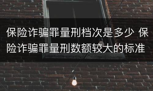 保险诈骗罪量刑档次是多少 保险诈骗罪量刑数额较大的标准