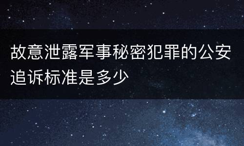 故意泄露军事秘密犯罪的公安追诉标准是多少