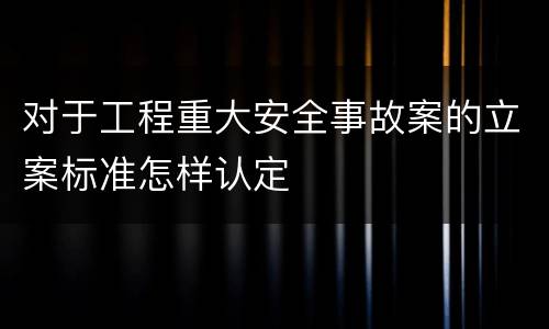 对于工程重大安全事故案的立案标准怎样认定