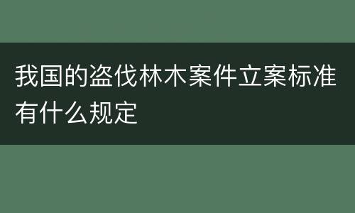 我国的盗伐林木案件立案标准有什么规定