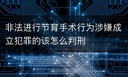 非法进行节育手术行为涉嫌成立犯罪的该怎么判刑