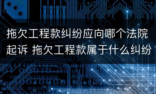 拖欠工程款纠纷应向哪个法院起诉 拖欠工程款属于什么纠纷