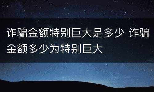 诈骗金额特别巨大是多少 诈骗金额多少为特别巨大