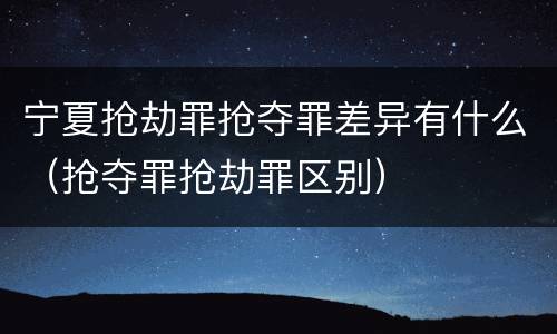 宁夏抢劫罪抢夺罪差异有什么（抢夺罪抢劫罪区别）
