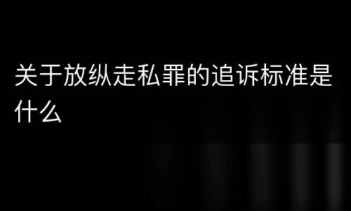 关于放纵走私罪的追诉标准是什么