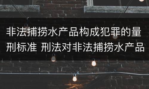 非法捕捞水产品构成犯罪的量刑标准 刑法对非法捕捞水产品罪的定罪标准
