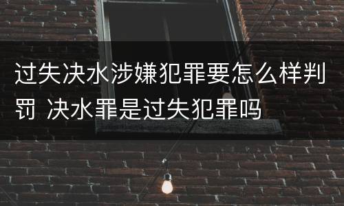 过失决水涉嫌犯罪要怎么样判罚 决水罪是过失犯罪吗