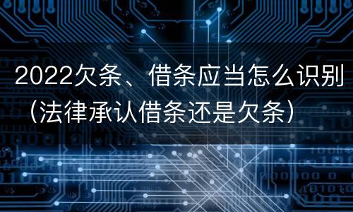 2022欠条、借条应当怎么识别（法律承认借条还是欠条）