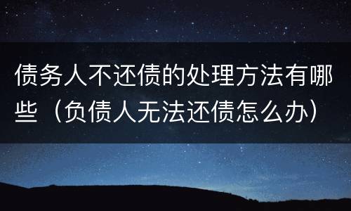 债务人不还债的处理方法有哪些（负债人无法还债怎么办）