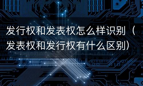发行权和发表权怎么样识别（发表权和发行权有什么区别）