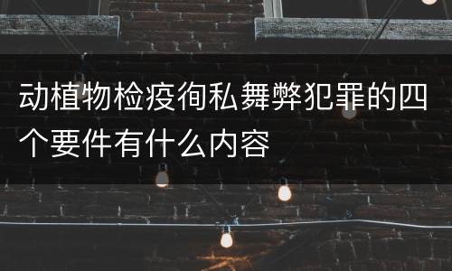 动植物检疫徇私舞弊犯罪的四个要件有什么内容