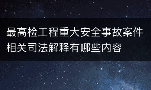 最高检工程重大安全事故案件相关司法解释有哪些内容