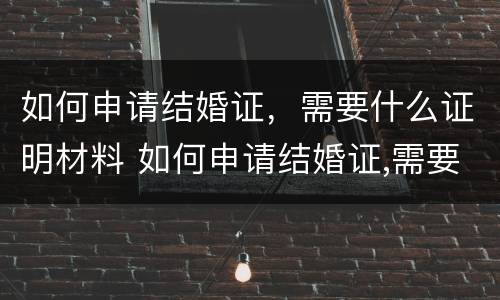 如何申请结婚证，需要什么证明材料 如何申请结婚证,需要什么证明材料呢