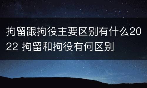 拘留跟拘役主要区别有什么2022 拘留和拘役有何区别