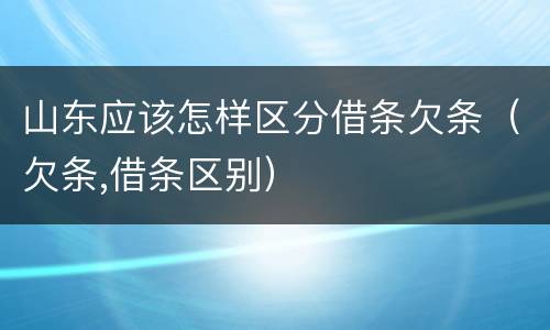 山东应该怎样区分借条欠条（欠条,借条区别）