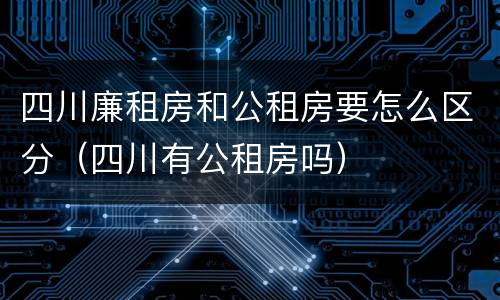 四川廉租房和公租房要怎么区分（四川有公租房吗）