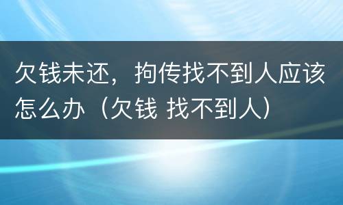 欠钱未还，拘传找不到人应该怎么办（欠钱 找不到人）