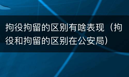 拘役拘留的区别有啥表现（拘役和拘留的区别在公安局）