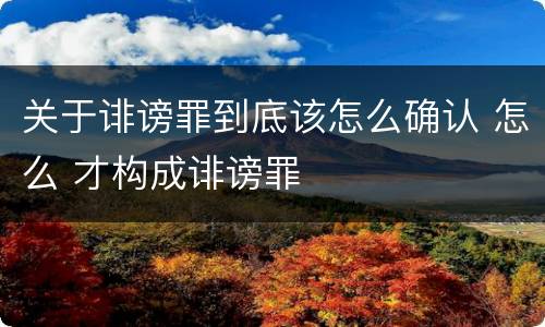 关于诽谤罪到底该怎么确认 怎么 才构成诽谤罪