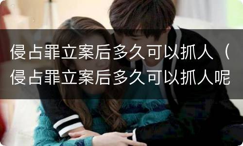 侵占罪立案后多久可以抓人（侵占罪立案后多久可以抓人呢）
